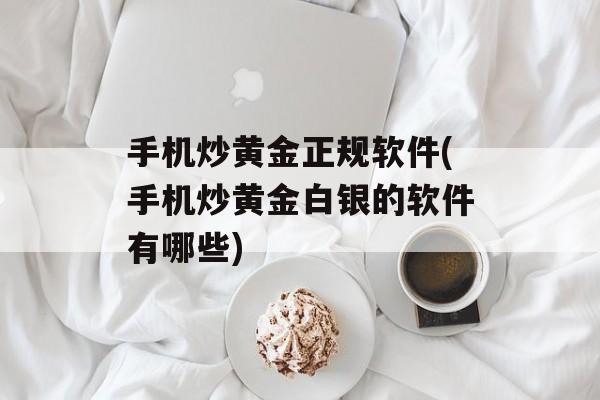 手机炒黄金正规软件(手机炒黄金白银的软件有哪些)