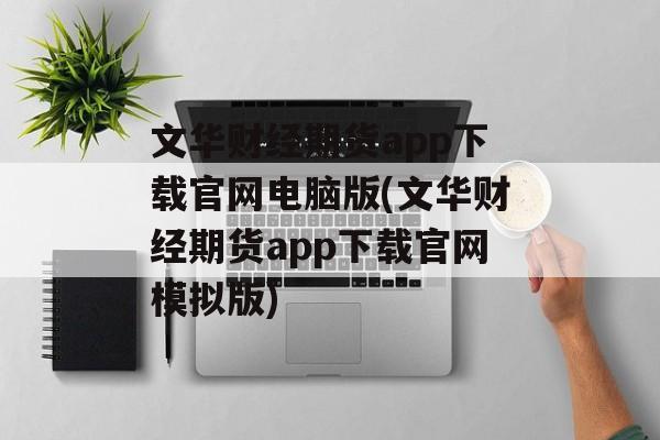 文华财经期货app下载官网电脑版(文华财经期货app下载官网模拟版)