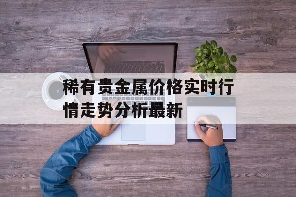 稀有贵金属价格实时行情走势分析最新