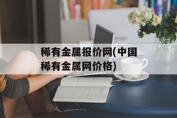 稀有金属报价网(中国稀有金属网价格)