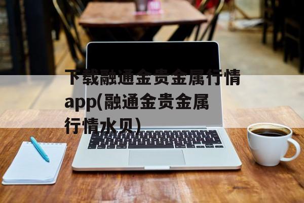 下载融通金贵金属行情app(融通金贵金属行情水贝)