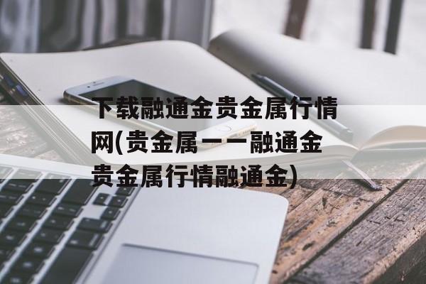 下载融通金贵金属行情网(贵金属一一融通金贵金属行情融通金)