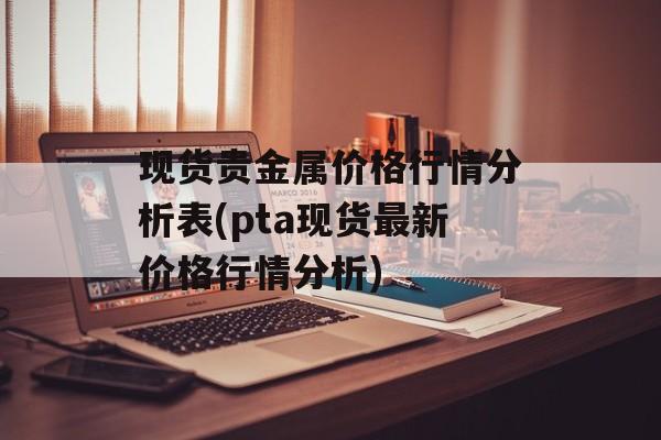 现货贵金属价格行情分析表(pta现货最新价格行情分析)