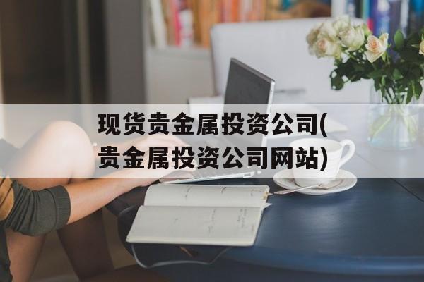 现货贵金属投资公司(贵金属投资公司网站)