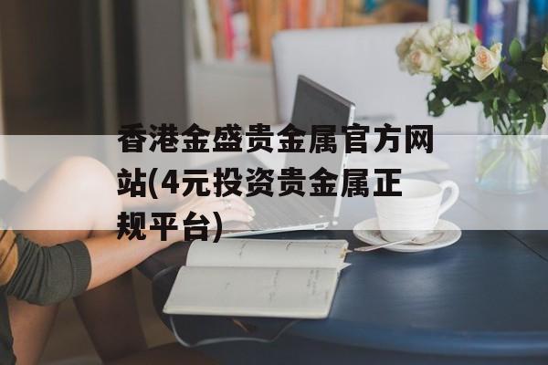 香港金盛贵金属官方网站(4元投资贵金属正规平台)