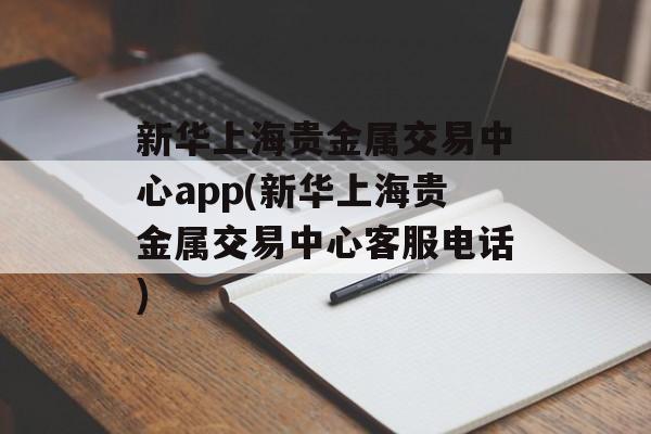 新华上海贵金属交易中心app(新华上海贵金属交易中心客服电话)