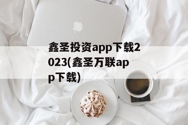 鑫圣投资app下载2023(鑫圣万联app下载)