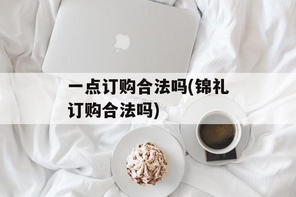 一点订购合法吗(锦礼订购合法吗)