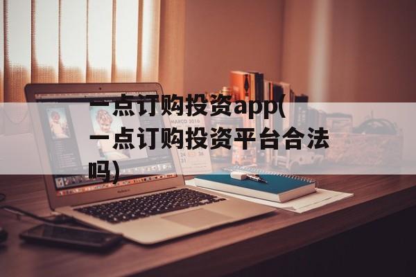 一点订购投资app(一点订购投资平台合法吗)