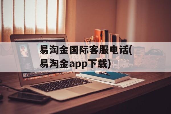 易淘金国际客服电话(易淘金app下载)