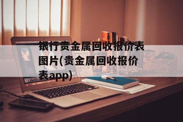 银行贵金属回收报价表图片(贵金属回收报价表app)