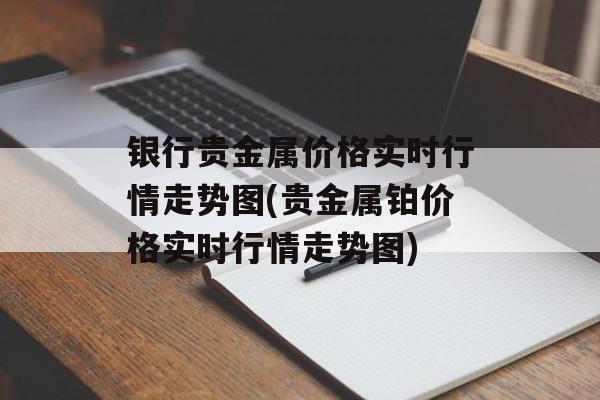 银行贵金属价格实时行情走势图(贵金属铂价格实时行情走势图)