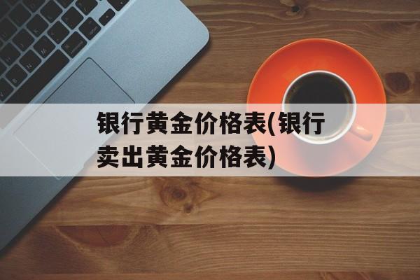 银行黄金价格表(银行卖出黄金价格表)