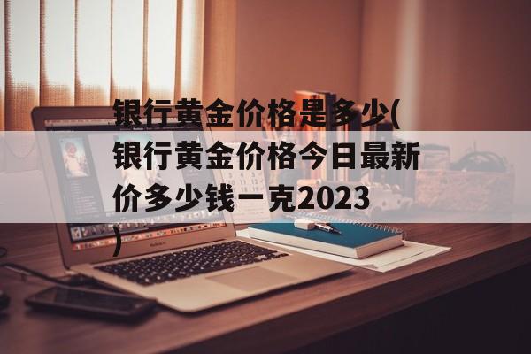 银行黄金价格是多少(银行黄金价格今日最新价多少钱一克2023)