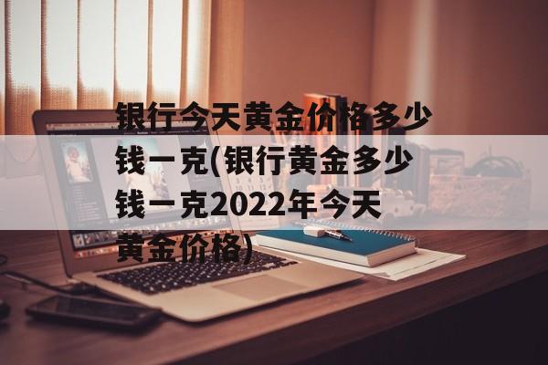 银行今天黄金价格多少钱一克(银行黄金多少钱一克2022年今天黄金价格)