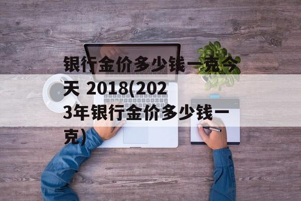 银行金价多少钱一克今天 2018(2023年银行金价多少钱一克)