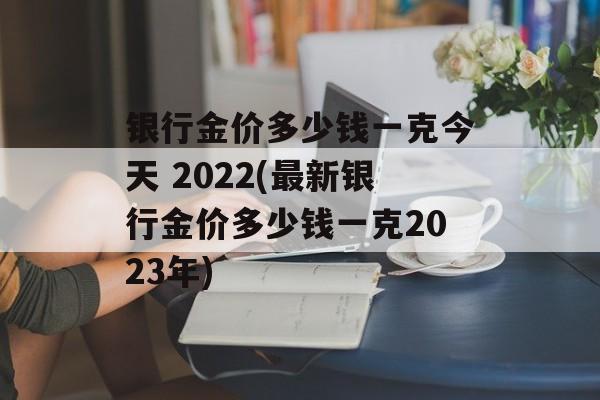 银行金价多少钱一克今天 2022(最新银行金价多少钱一克2023年)