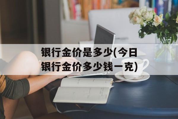 银行金价是多少(今日银行金价多少钱一克)