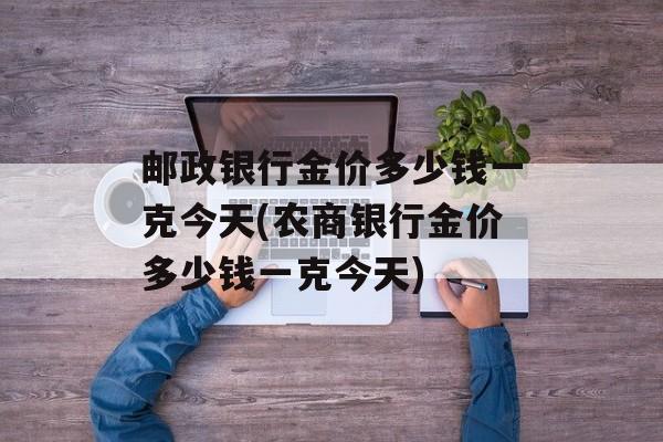 邮政银行金价多少钱一克今天(农商银行金价多少钱一克今天)