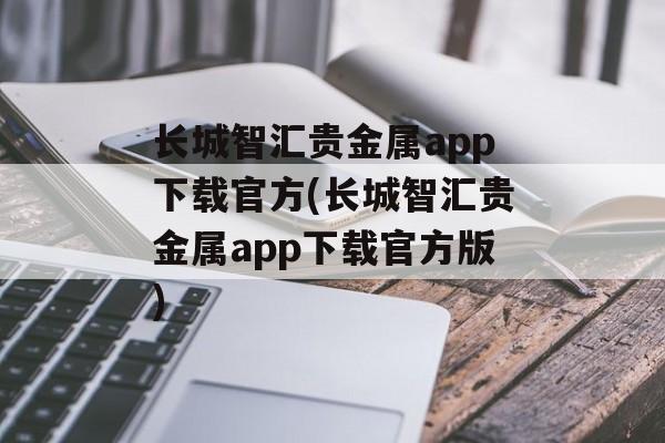 长城智汇贵金属app下载官方(长城智汇贵金属app下载官方版)