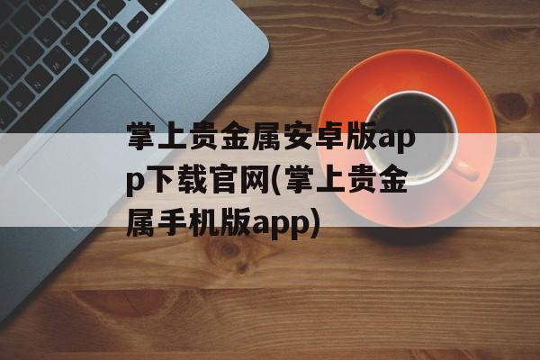 掌上贵金属安卓版app下载官网(掌上贵金属手机版app)