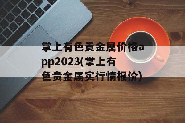 掌上有色贵金属价格app2023(掌上有色贵金属实行情报价)