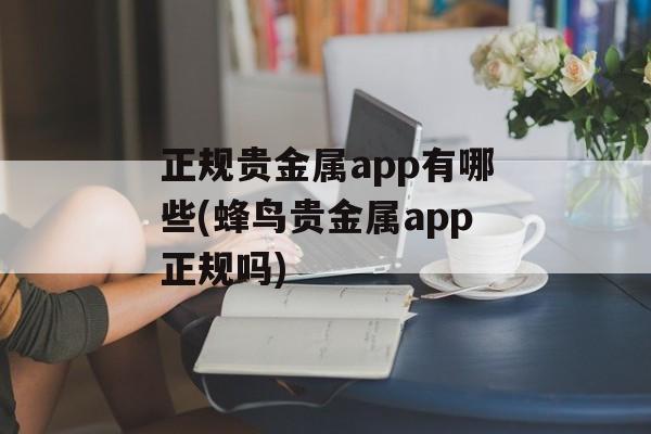 正规贵金属app有哪些(蜂鸟贵金属app正规吗)