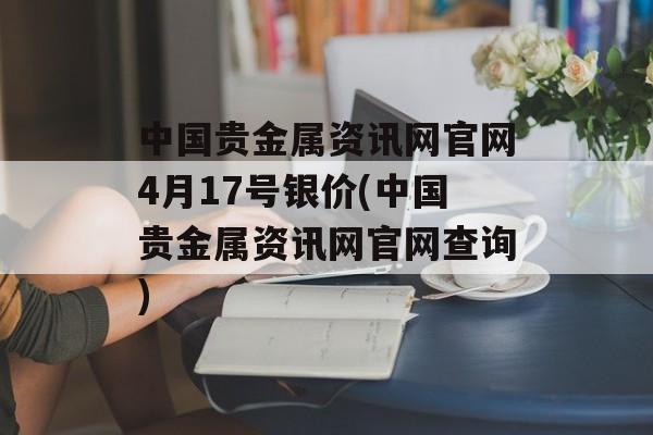 中国贵金属资讯网官网4月17号银价(中国贵金属资讯网官网查询)