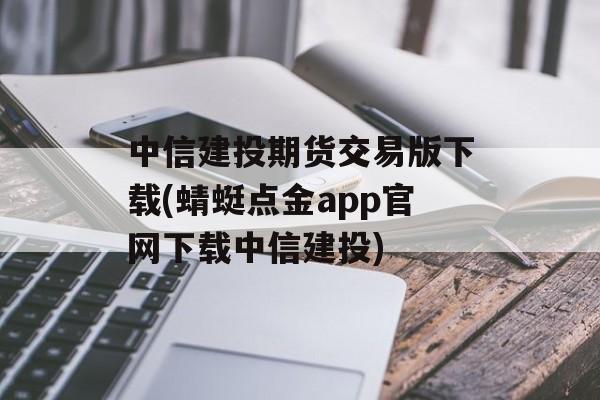 中信建投期货交易版下载(蜻蜓点金app官网下载中信建投)