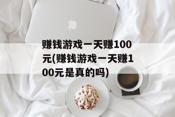 赚钱游戏一天赚100元(赚钱游戏一天赚100元是真的吗)