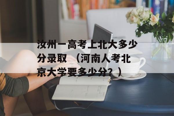 汝州一高考上北大多少分录取 （河南人考北京大学要多少分？）