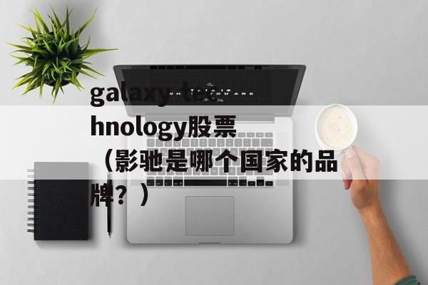 galaxy technology股票 （影驰是哪个国家的品牌？）