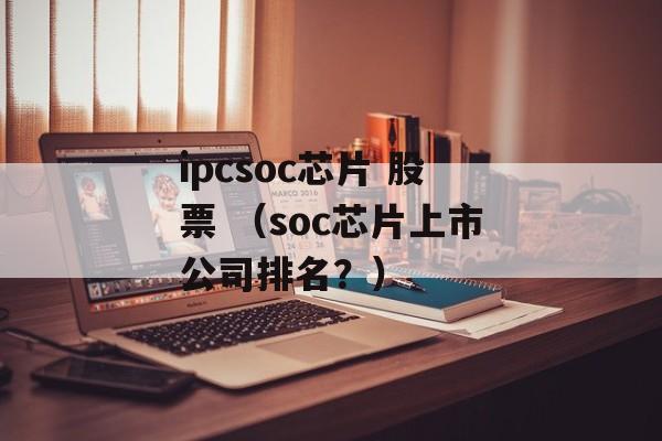 ipcsoc芯片 股票 （soc芯片上市公司排名？）