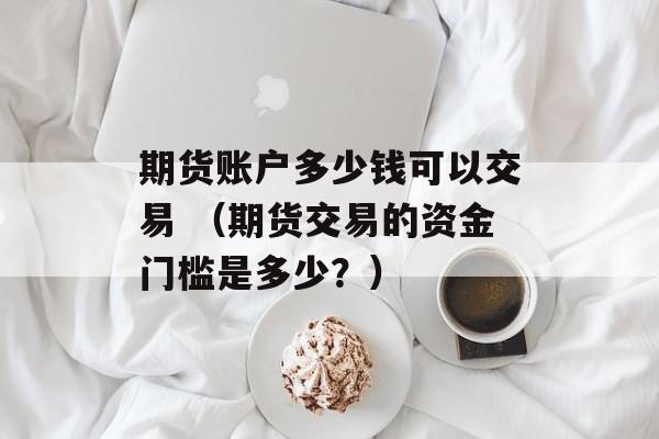 期货账户多少钱可以交易 （期货交易的资金门槛是多少？）