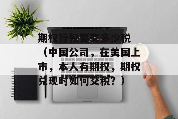 期权行权要交多少税 （中国公司，在美国上市，本人有期权，期权兑现时如何交税？）