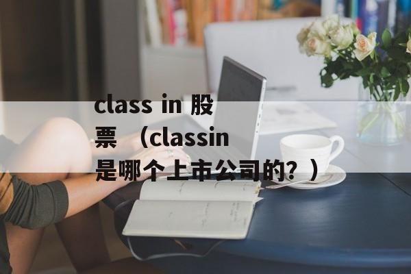 class in 股票 （classin是哪个上市公司的？）