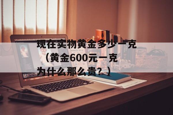 现在实物黄金多少一克 （黄金600元一克为什么那么贵？）