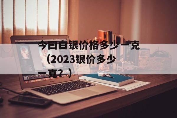 今曰白银价格多少一克 （2023银价多少一克？）