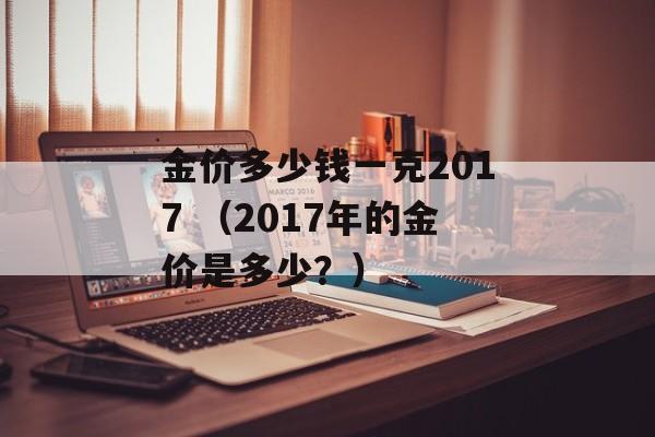 金价多少钱一克2017 （2017年的金价是多少？）