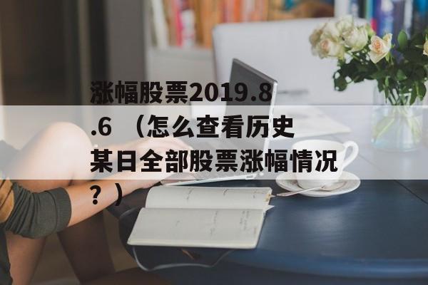 涨幅股票2019.8.6 （怎么查看历史某日全部股票涨幅情况？）