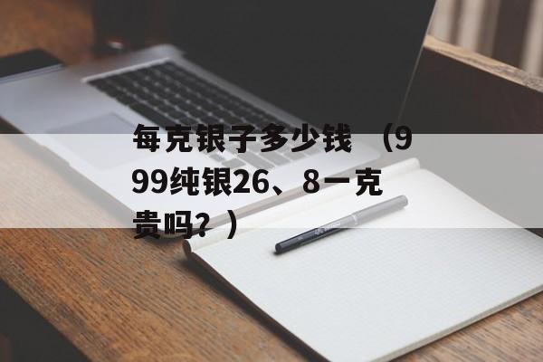 每克银子多少钱 （999纯银26、8一克贵吗？）