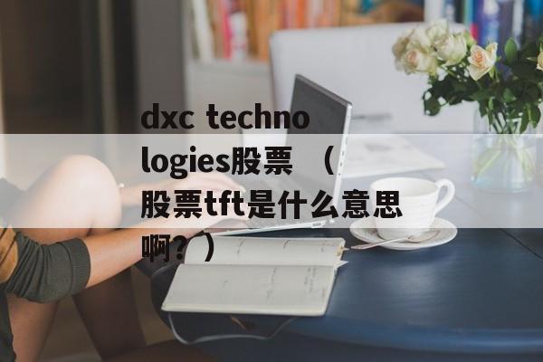 dxc technologies股票 （股票tft是什么意思啊？）