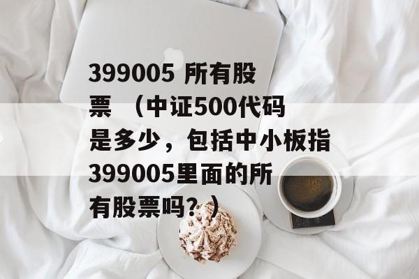 399005 所有股票 （中证500代码是多少，包括中小板指399005里面的所有股票吗？）