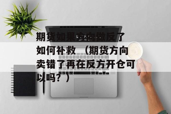 期货如果方向做反了 如何补救 （期货方向卖错了再在反方开仓可以吗？）