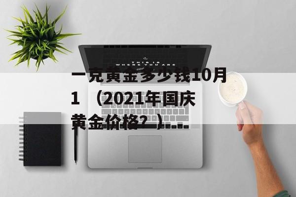 一克黄金多少钱10月1 （2021年国庆黄金价格？）