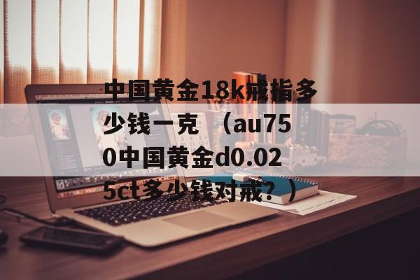 中国黄金18k戒指多少钱一克 （au750中国黄金d0.025ct多少钱对戒？）