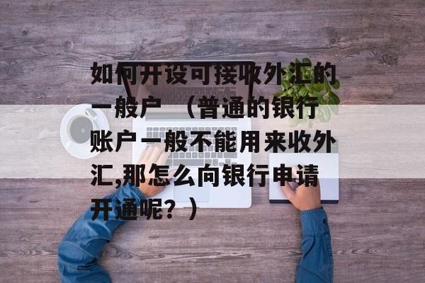 如何开设可接收外汇的一般户 （普通的银行账户一般不能用来收外汇,那怎么向银行申请开通呢？）