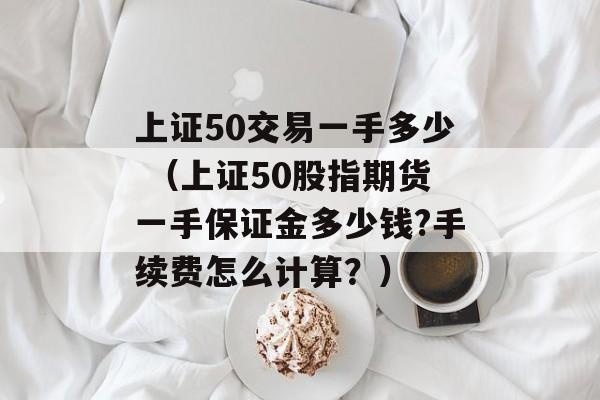 上证50交易一手多少 （上证50股指期货一手保证金多少钱?手续费怎么计算？）