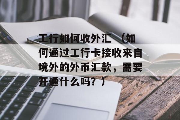 工行如何收外汇 （如何通过工行卡接收来自境外的外币汇款，需要开通什么吗？）