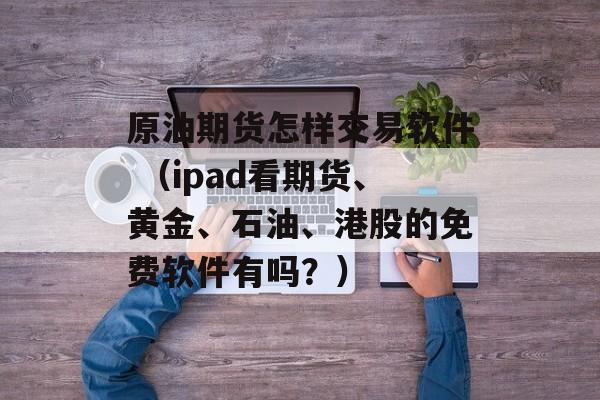 原油期货怎样交易软件 （ipad看期货、黄金、石油、港股的免费软件有吗？）